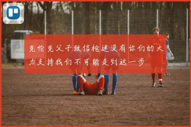 克伦克父子致信枪迷没有你们的大力支持我们不可能走到这一步