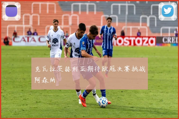 克瓦拉茨赫利亚期待欧冠决赛挑战阿森纳