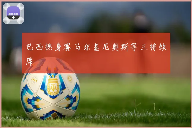 巴西热身赛马尔基尼奥斯等三将缺席