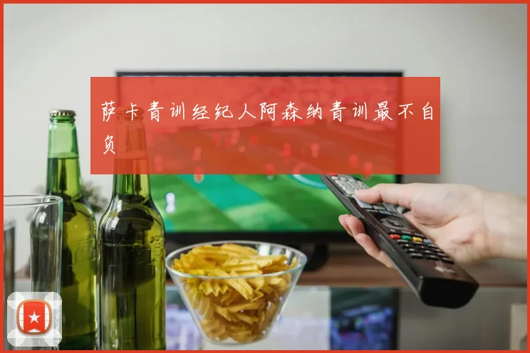萨卡青训经纪人阿森纳青训最不自负