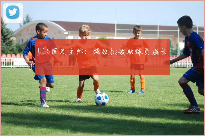 U16国足主帅：强敌挑战助球员成长