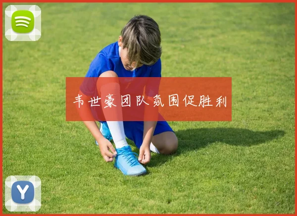 韦世豪团队氛围促胜利
