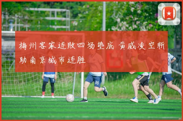 梅州客家连败四场垫底 黄威凌空斩助南京城市连胜